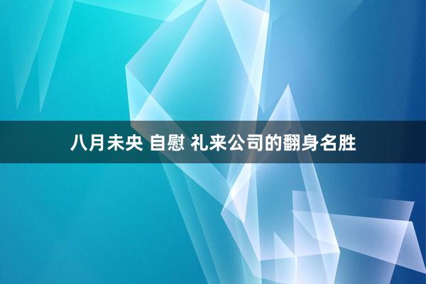 八月未央 自慰 礼来公司的翻身名胜