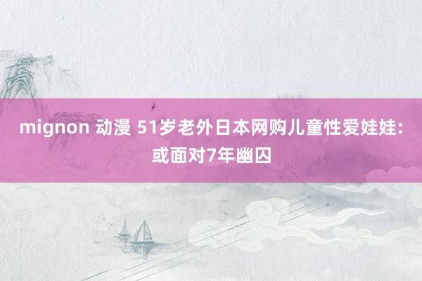 mignon 动漫 51岁老外日本网购儿童性爱娃娃:或面对7年幽囚