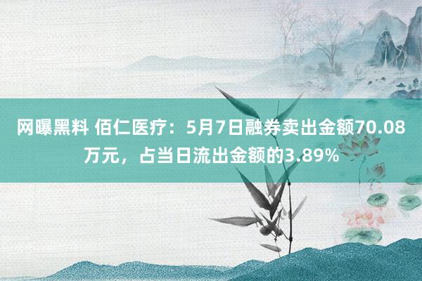 网曝黑料 佰仁医疗：5月7日融券卖出金额70.08万元，占当日流出金额的3.89%