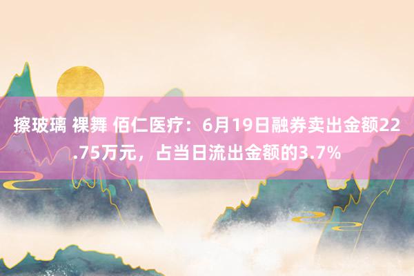 擦玻璃 裸舞 佰仁医疗：6月19日融券卖出金额22.75万元，占当日流出金额的3.7%