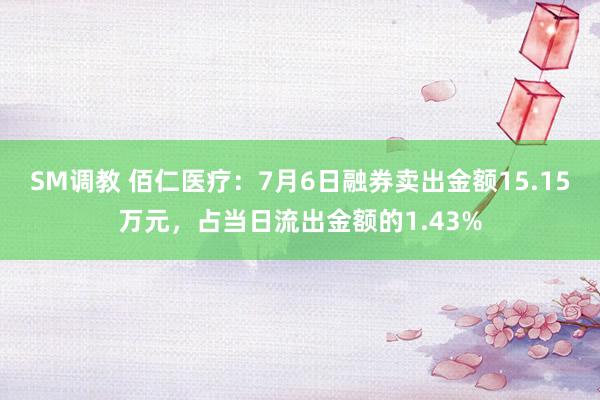 SM调教 佰仁医疗：7月6日融券卖出金额15.15万元，占当日流出金额的1.43%