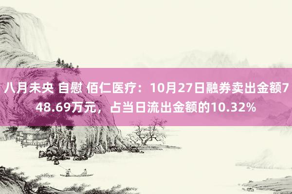 八月未央 自慰 佰仁医疗：10月27日融券卖出金额748.69万元，占当日流出金额的10.32%