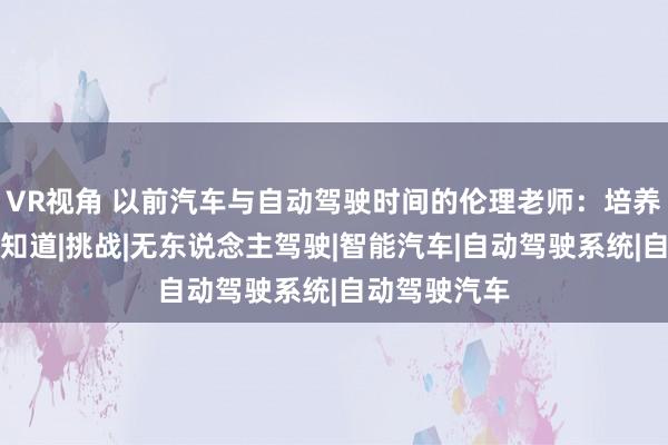 VR视角 以前汽车与自动驾驶时间的伦理老师：培养公众的正确知道|挑战|无东说念主驾驶|智能汽车|自动驾驶系统|自动驾驶汽车