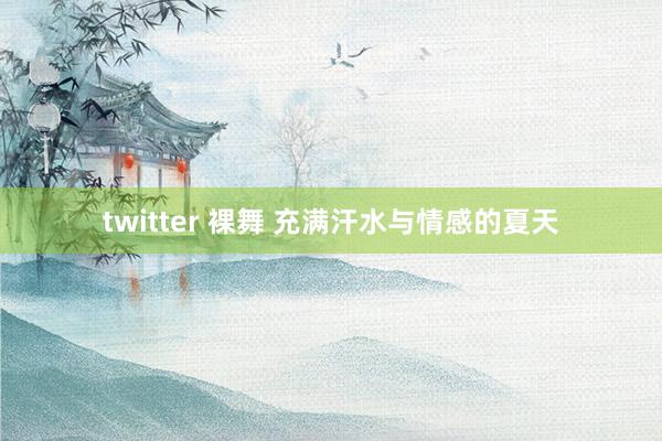 twitter 裸舞 充满汗水与情感的夏天