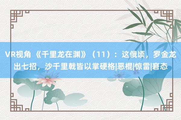 VR视角 《千里龙在渊》（11）：这俄顷，罗金龙出七招，沙千里戟皆以掌硬格|恶棍|惊雷|窘态